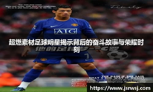 超燃素材足球明星揭示背后的奋斗故事与荣耀时刻