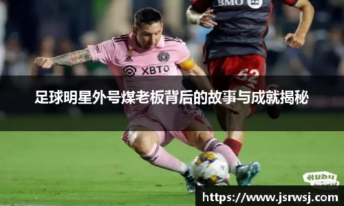 足球明星外号煤老板背后的故事与成就揭秘