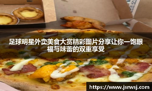 足球明星外卖美食大赏精彩图片分享让你一饱眼福与味蕾的双重享受