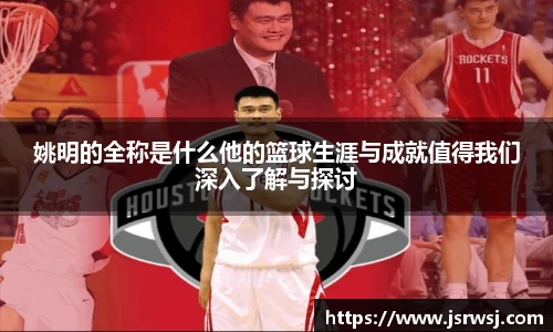 姚明的全称是什么他的篮球生涯与成就值得我们深入了解与探讨