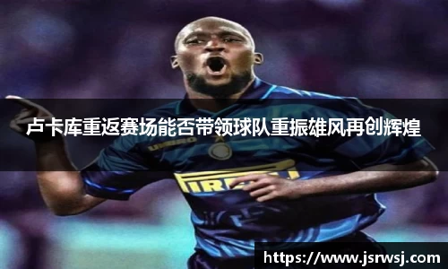 卢卡库重返赛场能否带领球队重振雄风再创辉煌