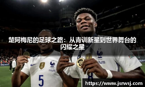楚阿梅尼的足球之路：从青训新星到世界舞台的闪耀之星
