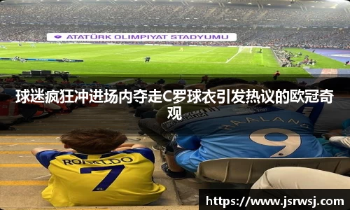 球迷疯狂冲进场内夺走C罗球衣引发热议的欧冠奇观