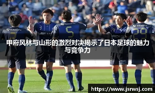 甲府风林与山形的激烈对决揭示了日本足球的魅力与竞争力