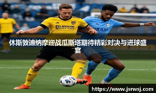 休斯敦迪纳摩迎战瓜斯塔期待精彩对决与进球盛宴