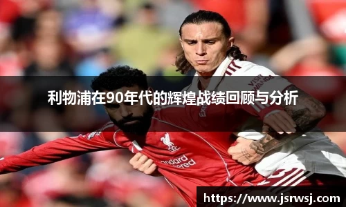 利物浦在90年代的辉煌战绩回顾与分析